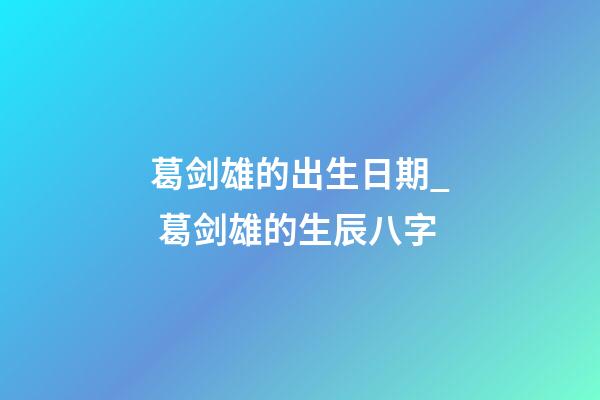葛剑雄的出生日期_ 葛剑雄的生辰八字